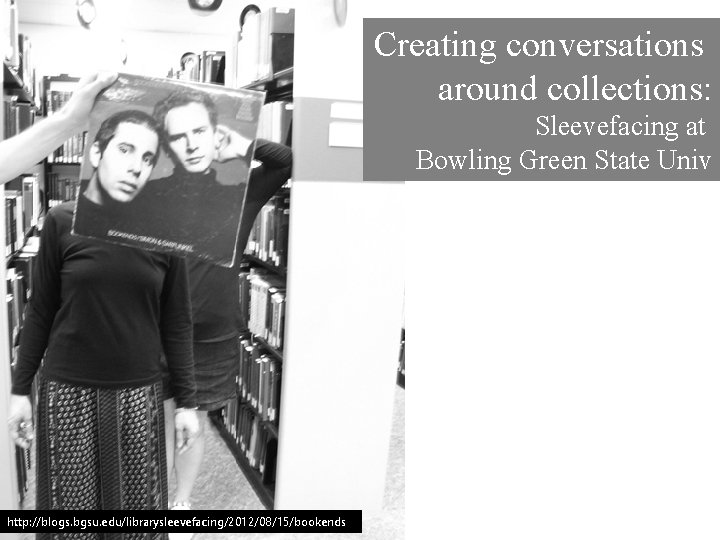 Creating conversations around collections: Sleevefacing at Bowling Green State Univ http: //blogs. bgsu. edu/librarysleevefacing/2012/08/15/bookends/