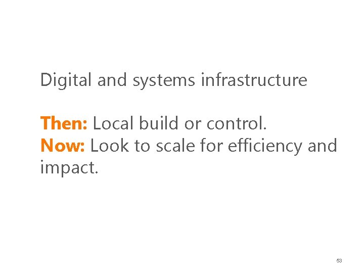 Digital and systems infrastructure Then: Local build or control. Now: Look to scale for