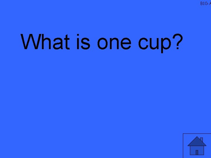 B 10 -A What is one cup? 