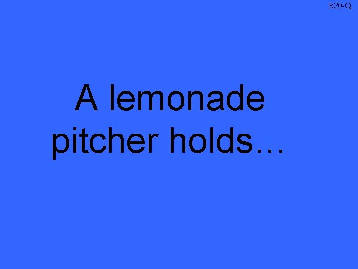 B 20 -Q A lemonade pitcher holds… 