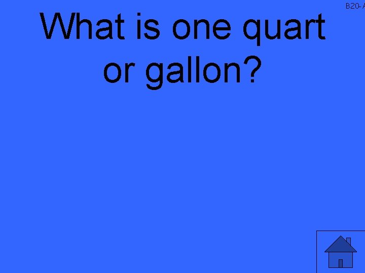 What is one quart or gallon? B 20 -A 