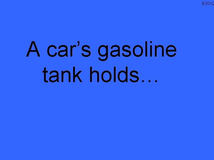 B 30 -Q A car’s gasoline tank holds… 