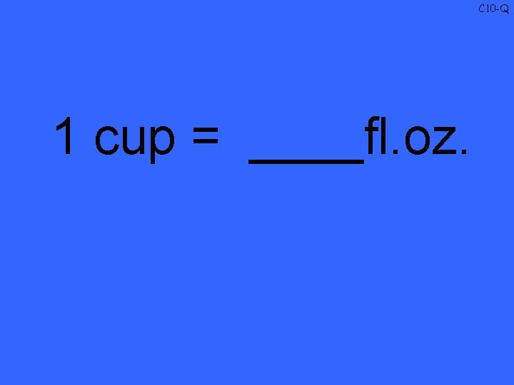 C 10 -Q 1 cup = ____fl. oz. 