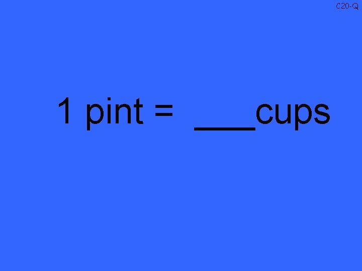 C 20 -Q 1 pint = ___cups 