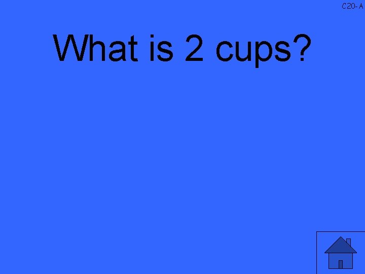 C 20 -A What is 2 cups? 