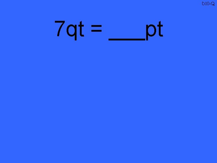 D 10 -Q 7 qt = ___pt 