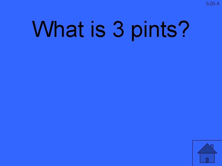 D 20 -A What is 3 pints? 