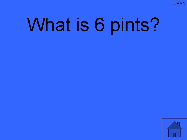 D 40 -A What is 6 pints? 