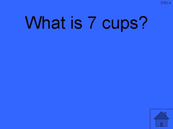D 50 -A What is 7 cups? 