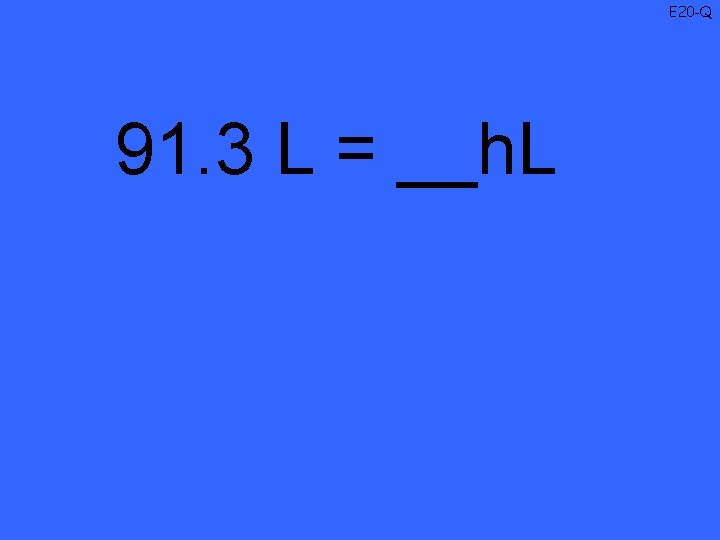 E 20 -Q 91. 3 L = __h. L 