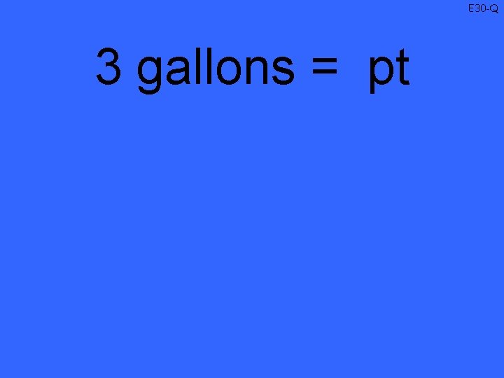 E 30 -Q 3 gallons = pt 