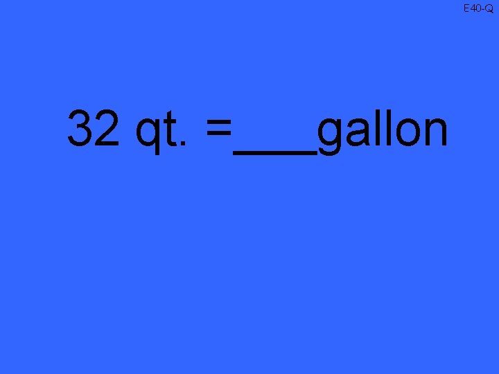 E 40 -Q 32 qt. =___gallon 