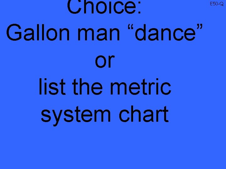 Choice: Gallon man “dance” or list the metric system chart E 50 -Q 