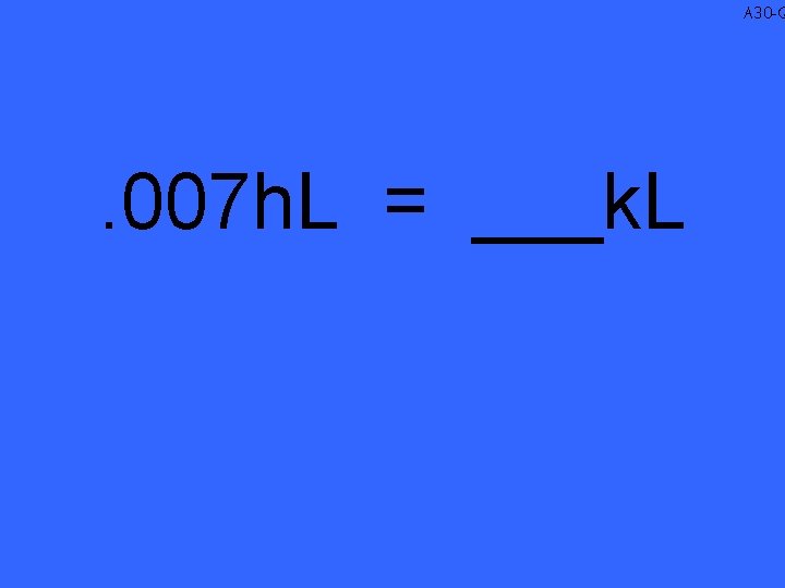 A 30 -Q . 007 h. L = ___k. L 