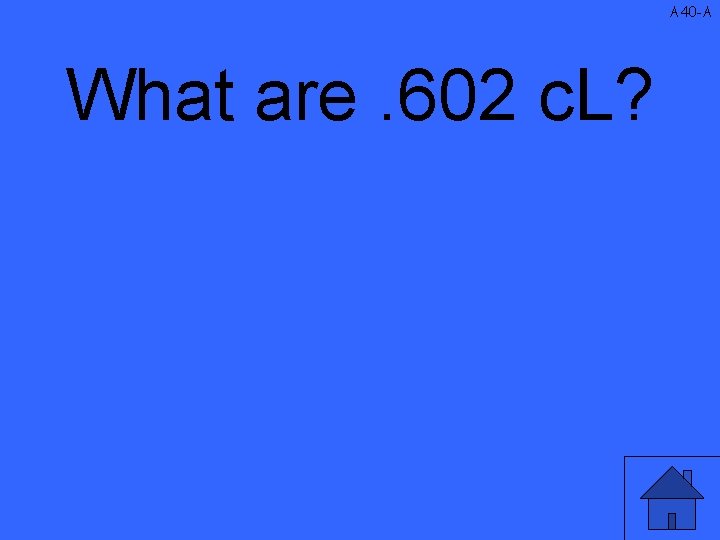 A 40 -A What are. 602 c. L? 
