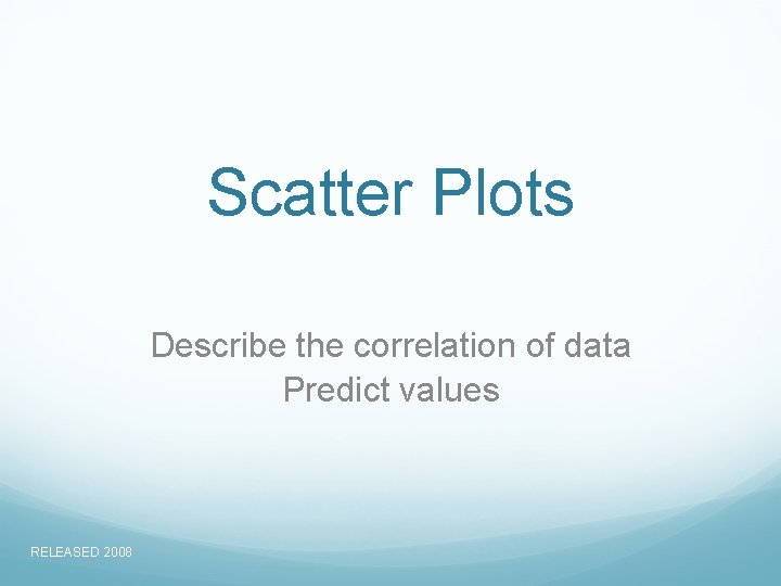 Scatter Plots Describe the correlation of data Predict values RELEASED 2008 