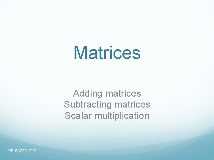 Matrices Adding matrices Subtracting matrices Scalar multiplication RELEASED 2008 