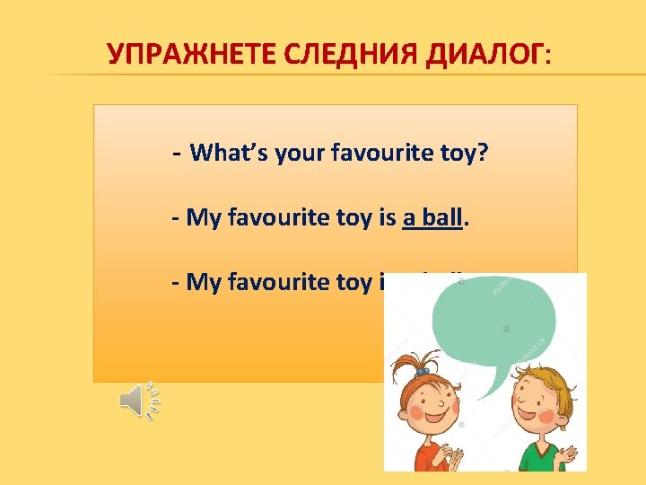 УПРАЖНЕТЕ СЛЕДНИЯ ДИАЛОГ: - What’s your favourite toy? - My favourite toy is a