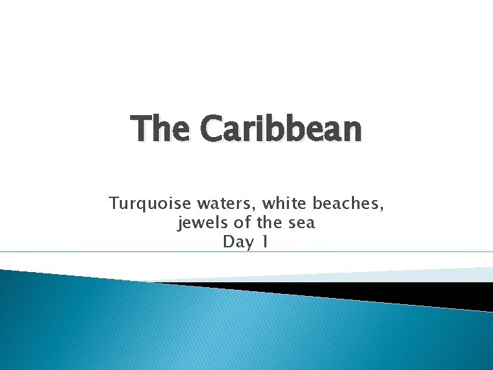 The Caribbean Turquoise waters, white beaches, jewels of the sea Day 1 The Caribbean Turquoise waters, white beaches, jewels of the sea Day 1