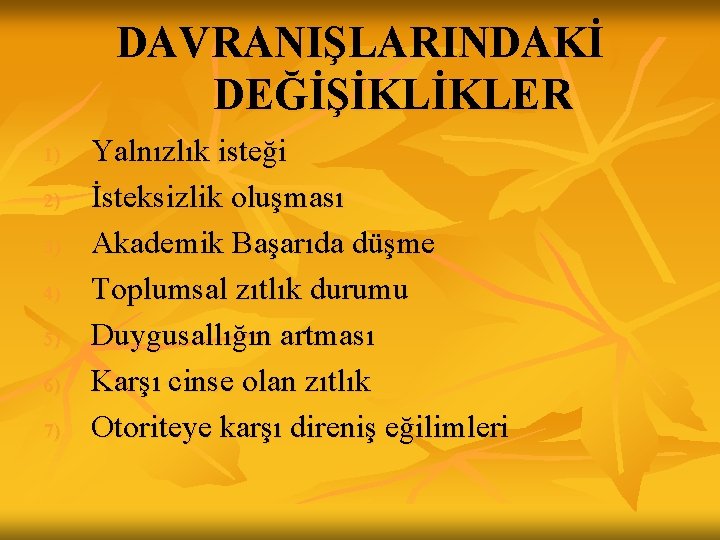 DAVRANIŞLARINDAKİ DEĞİŞİKLİKLER 1) 2) 3) 4) 5) 6) 7) Yalnızlık isteği İsteksizlik oluşması Akademik DAVRANIŞLARINDAKİ DEĞİŞİKLİKLER 1) 2) 3) 4) 5) 6) 7) Yalnızlık isteği İsteksizlik oluşması Akademik