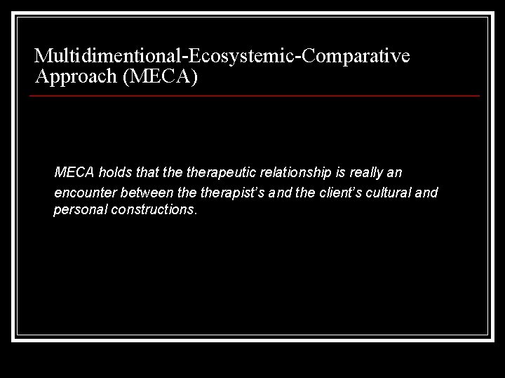 Multidimentional-Ecosystemic-Comparative Approach (MECA) MECA holds that therapeutic relationship is really an encounter between therapist’s