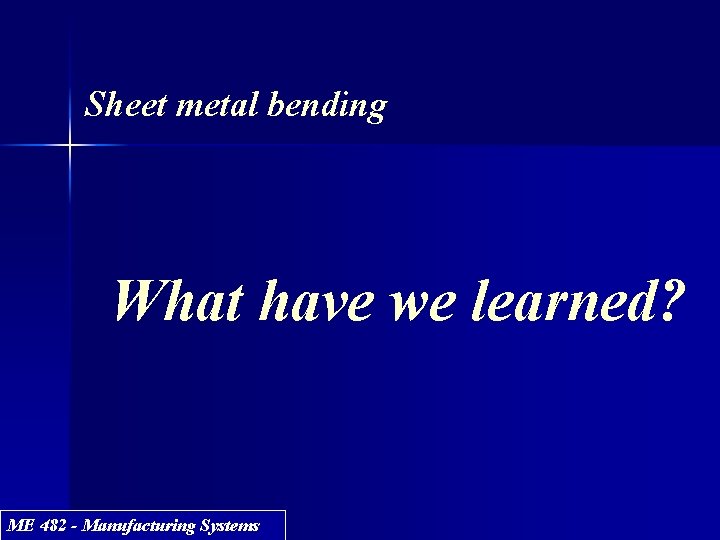 Sheet metal bending What have we learned? ME 482 - Manufacturing Systems 