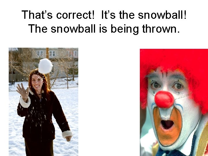 That’s correct! It’s the snowball! The snowball is being thrown. 