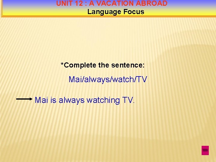 UNIT 12 : A VACATION ABROAD Language Focus *Complete the sentence: Mai/always/watch/TV Mai is