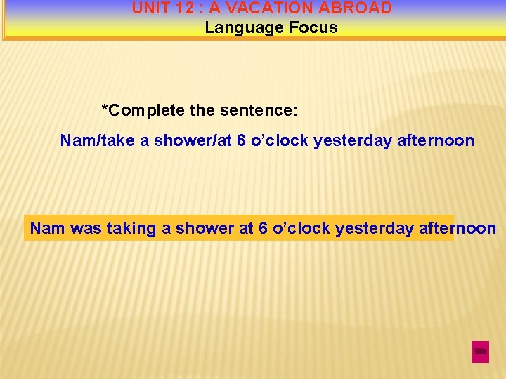 UNIT 12 : A VACATION ABROAD Language Focus *Complete the sentence: Nam/take a shower/at
