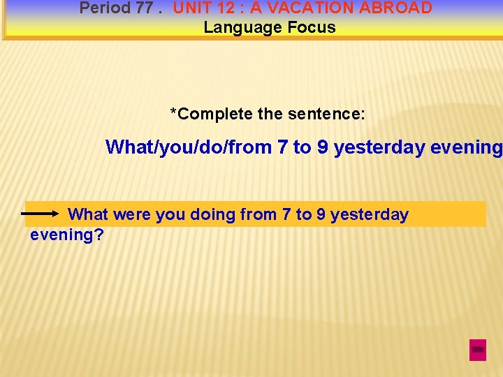 Period 77. UNIT 12 : A VACATION ABROAD Language Focus *Complete the sentence: What/you/do/from