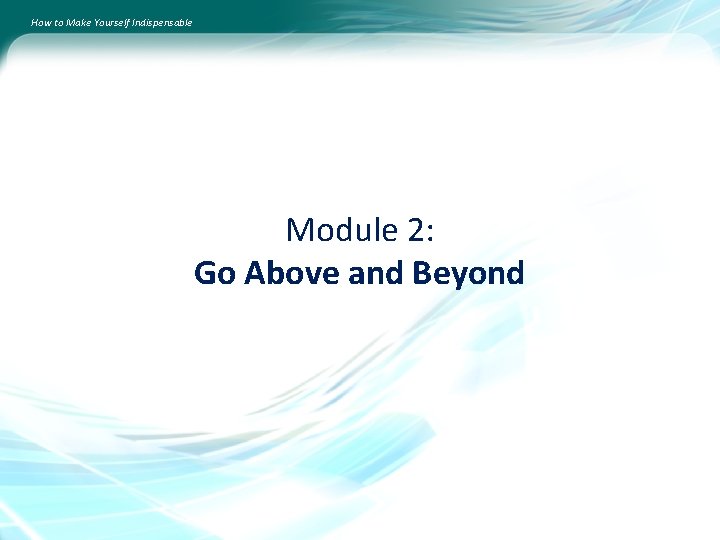 How to Make Yourself Indispensable Module 2: Go Above and Beyond 