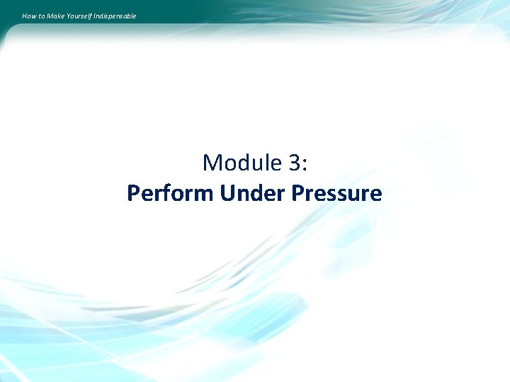 How to Make Yourself Indispensable Module 3: Perform Under Pressure 
