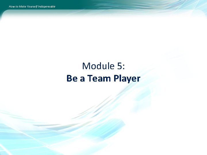 How to Make Yourself Indispensable Module 5: Be a Team Player 