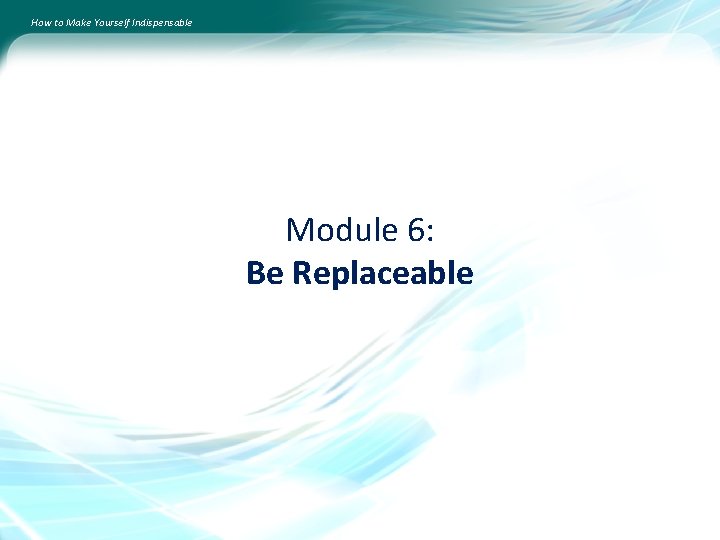 How to Make Yourself Indispensable Module 6: Be Replaceable 