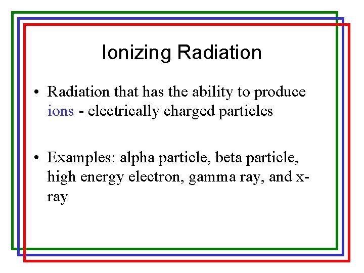 Ionizing Radiation • Radiation that has the ability to produce ions - electrically charged