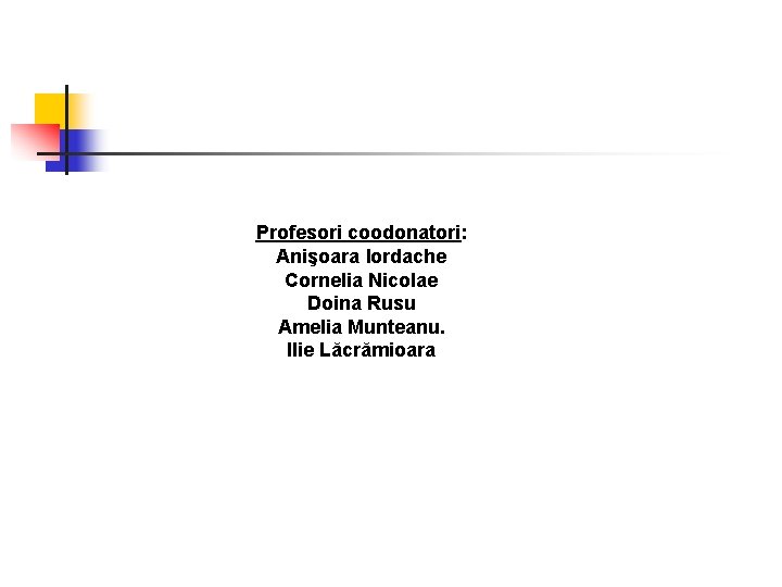 Profesori coodonatori: Anişoara Iordache Cornelia Nicolae Doina Rusu Amelia Munteanu. Ilie Lăcrămioara 