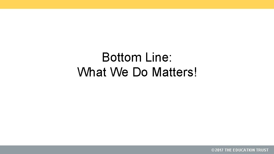 Bottom Line: What We Do Matters! © 2017 THE EDUCATION TRUST 