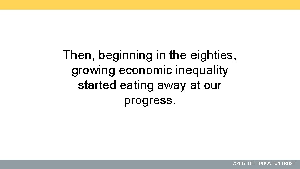 Then, beginning in the eighties, growing economic inequality started eating away at our progress.