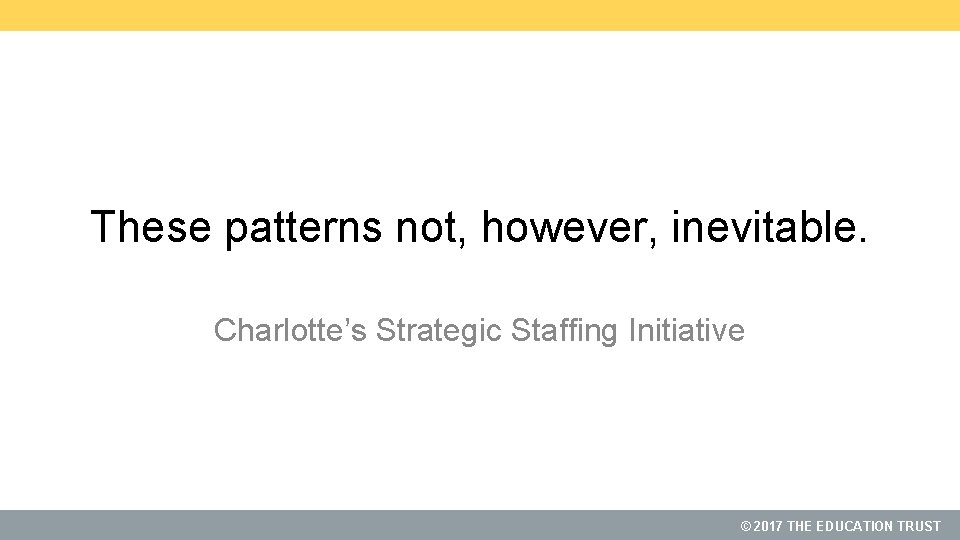 These patterns not, however, inevitable. Charlotte’s Strategic Staffing Initiative © 2017 THE EDUCATION TRUST