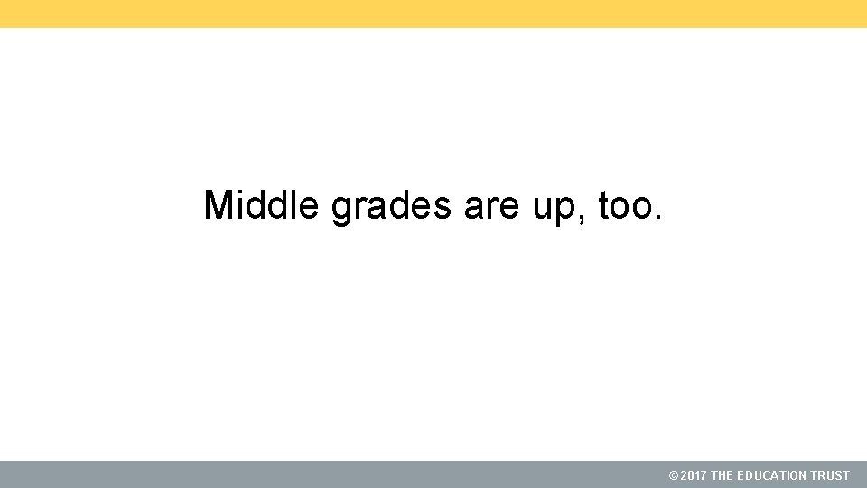 Middle grades are up, too. © 2017 THE EDUCATION TRUST 