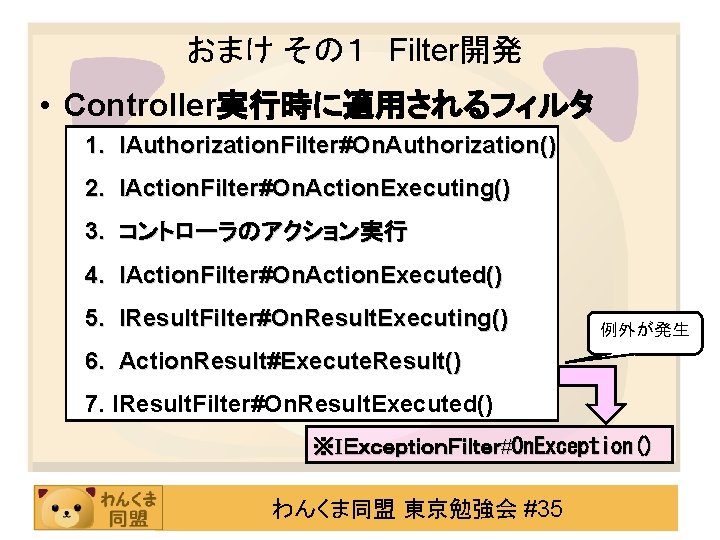 おまけ その１ Filter開発 • Controller実行時に適用されるフィルタ 1. IAuthorization. Filter#On. Authorization() 2. IAction. Filter#On. Action. Executing()