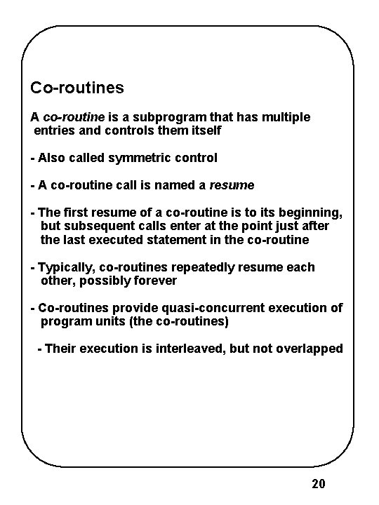 Co-routines A co-routine is a subprogram that has multiple entries and controls them itself