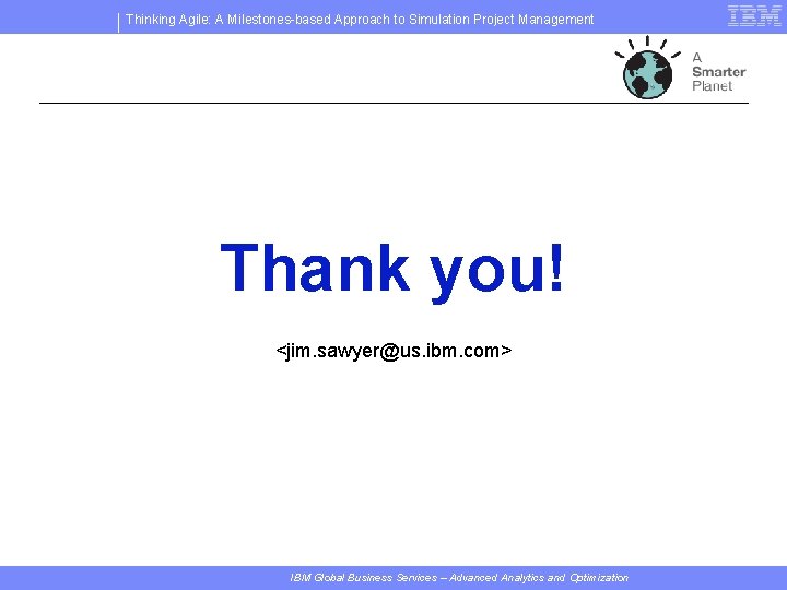Thinking Agile: A Milestones-based Approach to Simulation Project Management Thank you! <jim. sawyer@us. ibm.