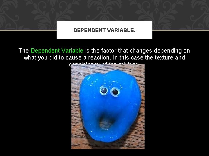 DEPENDENT VARIABLE. The Dependent Variable is the factor that changes depending on what you