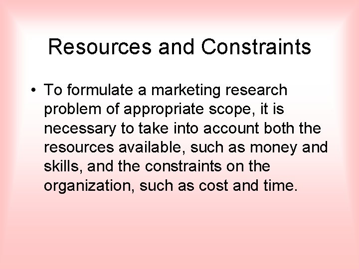 Resources and Constraints • To formulate a marketing research problem of appropriate scope, it