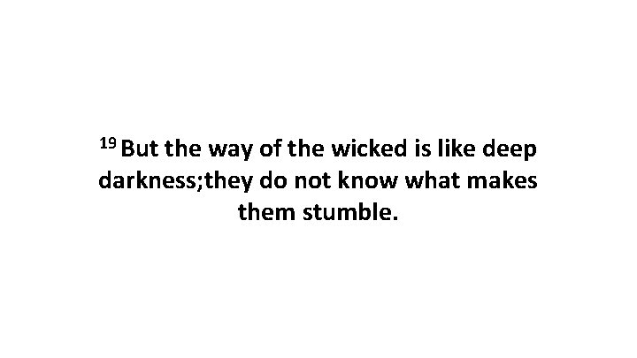 19 But the way of the wicked is like deep darkness; they do not