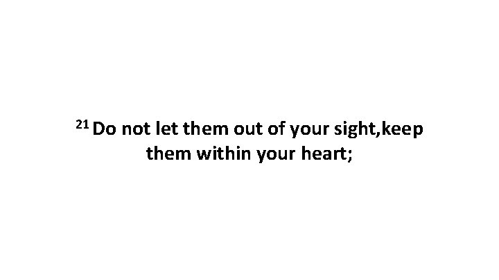 21 Do not let them out of your sight, keep them within your heart;