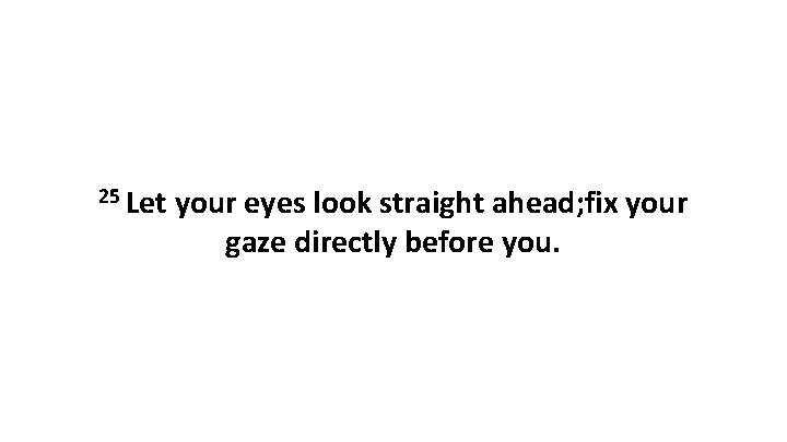 25 Let your eyes look straight ahead; fix your gaze directly before you. 