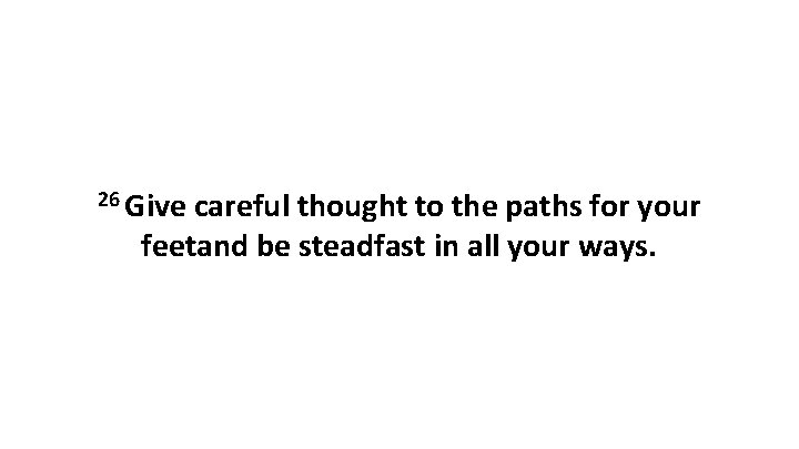 26 Give careful thought to the paths for your feetand be steadfast in all