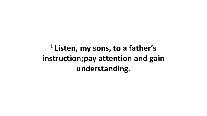 1 Listen, my sons, to a father’s instruction; pay attention and gain understanding. 